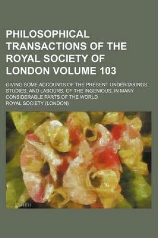 Cover of Philosophical Transactions of the Royal Society of London Volume 103; Giving Some Accounts of the Present Undertakings, Studies, and Labours, of the Ingenious, in Many Considerable Parts of the World