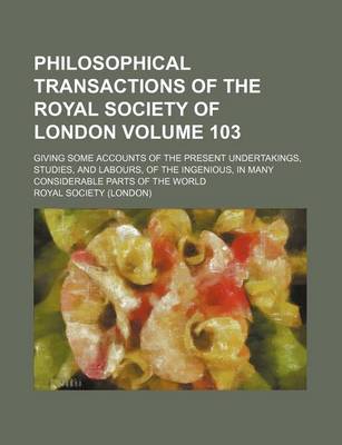 Book cover for Philosophical Transactions of the Royal Society of London Volume 103; Giving Some Accounts of the Present Undertakings, Studies, and Labours, of the Ingenious, in Many Considerable Parts of the World