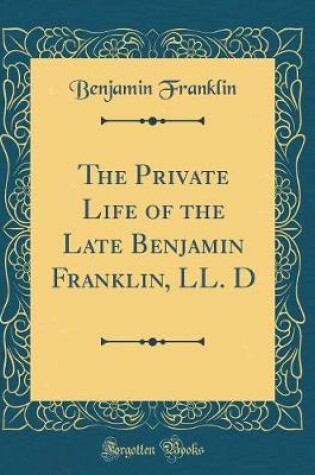 Cover of The Private Life of the Late Benjamin Franklin, LL. D (Classic Reprint)