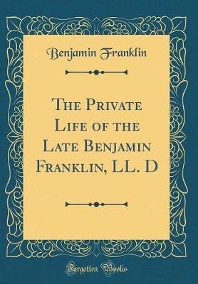 Book cover for The Private Life of the Late Benjamin Franklin, LL. D (Classic Reprint)