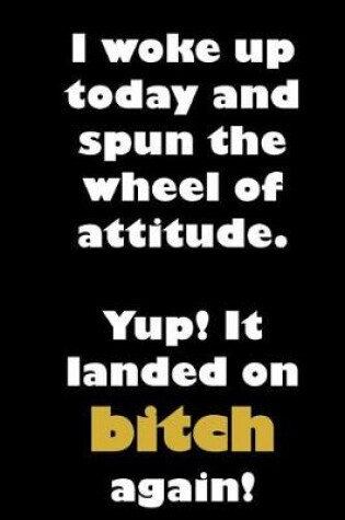 Cover of I woke up today and spun the wheel of attitude. Yup! It landed on bitch again!