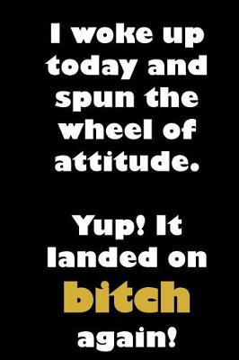 Book cover for I woke up today and spun the wheel of attitude. Yup! It landed on bitch again!