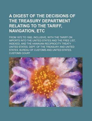 Book cover for A Digest of the Decisions of the Treasury Department Relating to the Tariff, Navigation, Etc; From 1872 to 1882, Inclusive, with the Tariff on Imports Into the United States and the Free List, Indexed, and the Hawaiian Reciprocity Treaty