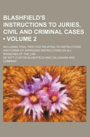 Cover of Blashfield's Instructions to Juries, Civil and Criminal Cases (Volume 2); Including Trial Practice Relating to Instructions and Forms of Approved Inst