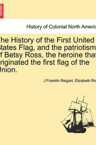 Cover of The History of the First United States Flag, and the Patriotism of Betsy Ross, the Heroine That Originated the First Flag of the Union.