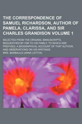 Cover of The Correspondence of Samuel Richardson, Author of Pamela, Clarissa, and Sir Charles Grandison Volume 1; Selected from the Original Manuscripts, Bequeathed by Him to His Family, to Which Are Prefixed, a Biographical Account of That Author, and Observation