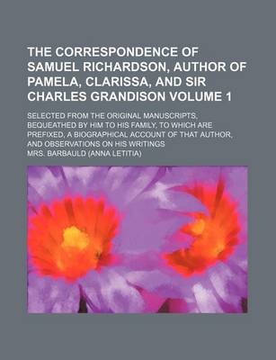 Book cover for The Correspondence of Samuel Richardson, Author of Pamela, Clarissa, and Sir Charles Grandison Volume 1; Selected from the Original Manuscripts, Bequeathed by Him to His Family, to Which Are Prefixed, a Biographical Account of That Author, and Observation
