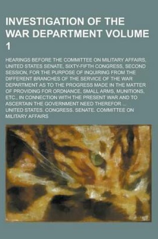 Cover of Investigation of the War Department; Hearings Before the Committee on Military Affairs, United States Senate, Sixty-Fifth Congress, Second Session, for the Purpose of Inquiring from the Different Branches of the Service of the Volume 1