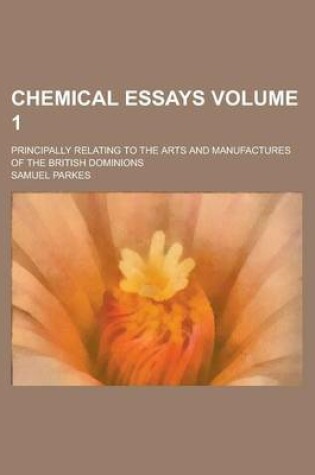 Cover of Chemical Essays; Principally Relating to the Arts and Manufactures of the British Dominions Volume 1