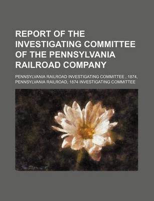 Book cover for Report of the Investigating Committee of the Pennsylvania Railroad Company