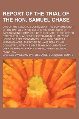 Cover of Report of the Trial of the Hon. Samuel Chase; One of the Associate Justices of the Supreme Court of the United States, Before the High Court of Impeachment, Composed of the Senate of the United States, for Charges Exhibited Against Him by the House of Repr