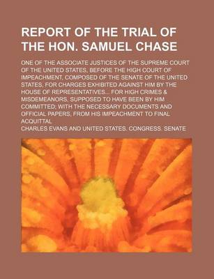 Book cover for Report of the Trial of the Hon. Samuel Chase; One of the Associate Justices of the Supreme Court of the United States, Before the High Court of Impeachment, Composed of the Senate of the United States, for Charges Exhibited Against Him by the House of Repr