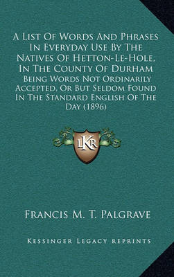 Book cover for A List of Words and Phrases in Everyday Use by the Natives of Hetton-Le-Hole, in the County of Durham