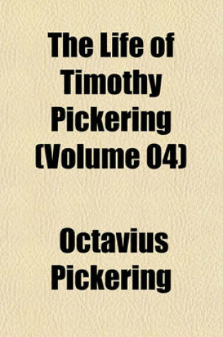 Cover of The Life of Timothy Pickering (Volume 04)