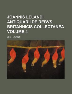 Book cover for Joannis Lelandi Antiquarii de Rebvs Britannicis Collectanea Volume 4