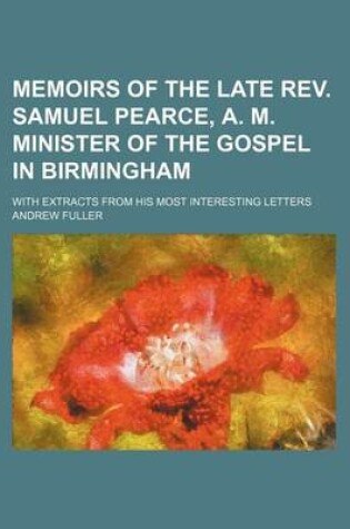 Cover of Memoirs of the Late REV. Samuel Pearce, A. M. Minister of the Gospel in Birmingham; With Extracts from His Most Interesting Letters