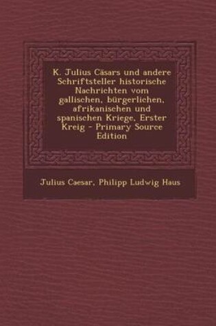 Cover of K. Julius Casars Und Andere Schriftsteller Historische Nachrichten Vom Gallischen, Burgerlichen, Afrikanischen Und Spanischen Kriege, Erster Kreig - P