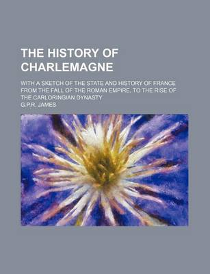 Book cover for The History of Charlemagne; With a Sketch of the State and History of France from the Fall of the Roman Empire, to the Rise of the Carloringian Dynast