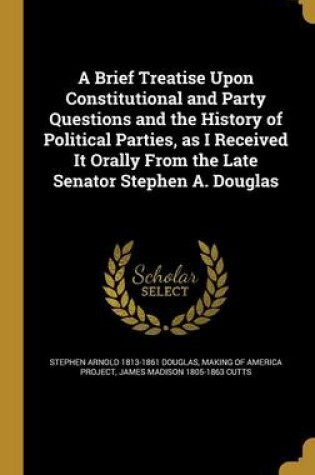 Cover of A Brief Treatise Upon Constitutional and Party Questions and the History of Political Parties, as I Received It Orally from the Late Senator Stephen A. Douglas