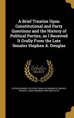 Book cover for A Brief Treatise Upon Constitutional and Party Questions and the History of Political Parties, as I Received It Orally from the Late Senator Stephen A. Douglas