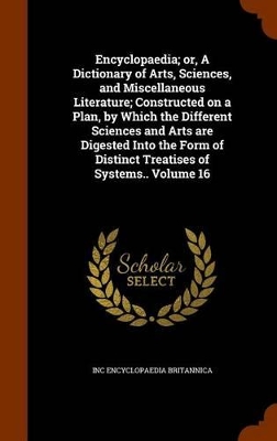 Book cover for Encyclopaedia; Or, a Dictionary of Arts, Sciences, and Miscellaneous Literature; Constructed on a Plan, by Which the Different Sciences and Arts Are Digested Into the Form of Distinct Treatises of Systems.. Volume 16