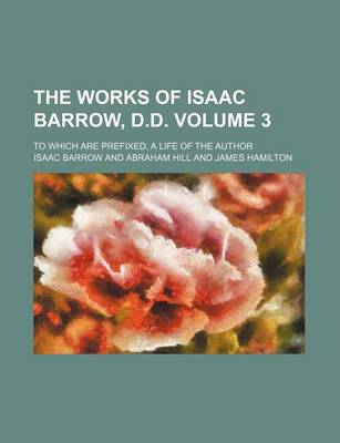 Book cover for The Works of Isaac Barrow, D.D. Volume 3; To Which Are Prefixed, a Life of the Author