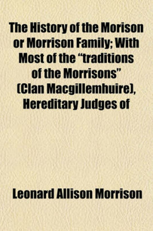 Cover of The History of the Morison or Morrison Family; With Most of the "Traditions of the Morrisons" (Clan Macgillemhuire), Hereditary Judges of