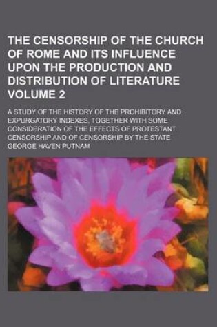 Cover of The Censorship of the Church of Rome and Its Influence Upon the Production and Distribution of Literature; A Study of the History of the Prohibitory and Expurgatory Indexes, Together with Some Consideration of the Effects of Volume 2