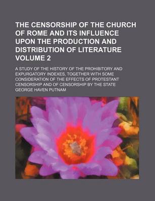 Book cover for The Censorship of the Church of Rome and Its Influence Upon the Production and Distribution of Literature; A Study of the History of the Prohibitory and Expurgatory Indexes, Together with Some Consideration of the Effects of Volume 2