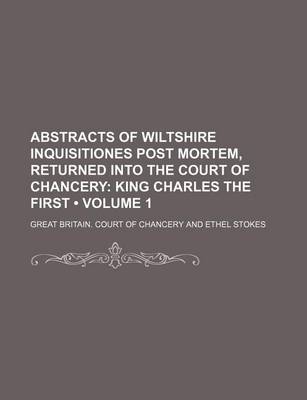 Book cover for Abstracts of Wiltshire Inquisitiones Post Mortem, Returned Into the Court of Chancery (Volume 1); King Charles the First