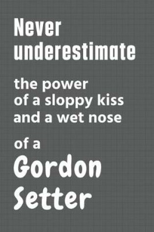 Cover of Never underestimate the power of a sloppy kiss and a wet nose of a Gordon Setter