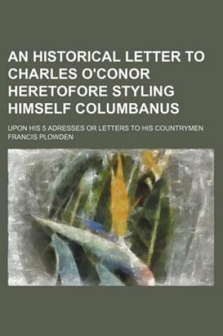 Cover of An Historical Letter to Charles O'Conor Heretofore Styling Himself Columbanus; Upon His 5 Adresses or Letters to His Countrymen