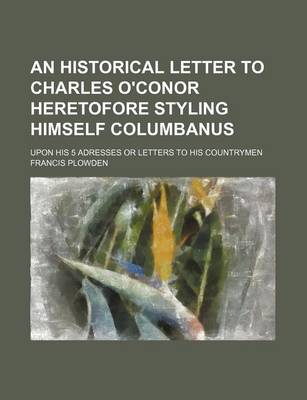 Book cover for An Historical Letter to Charles O'Conor Heretofore Styling Himself Columbanus; Upon His 5 Adresses or Letters to His Countrymen