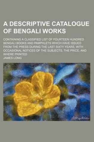 Cover of A Descriptive Catalogue of Bengali Works; Containing a Classified List of Fourteen Hundred Bengali Books and Pamphlets Which Have Issued from the Press During the Last Sixty Years, with Occasional Notices of the Subjects, the Price, and Where Printed