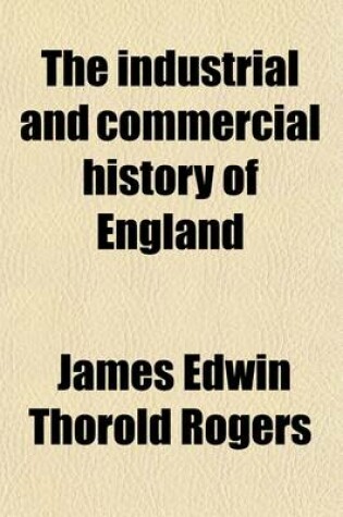 Cover of The Industrial and Commercial History of England; (Lectures Delivered to the University of Oxford)