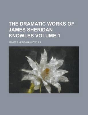 Book cover for The Dramatic Works of James Sheridan Knowles Volume 1