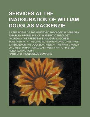 Book cover for Services at the Inauguration of William Douglas MacKenzie; As President of the Hartford Theological Seminary and Riley Professor of Systematic Theolog