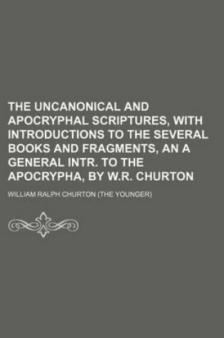 Cover of The Uncanonical and Apocryphal Scriptures, with Introductions to the Several Books and Fragments, an a General Intr. to the Apocrypha, by W.R. Churton