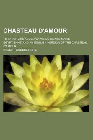 Cover of Chasteau D'Amour; To Which Are Added 'la Vie de Sainte Marie Egyptienne' and an English Version of the Chasteau D'Amour