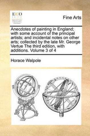 Cover of Anecdotes of painting in England; with some account of the principal artists; and incidental notes on other arts; collected by the late Mr. George Vertue The third edition, with additions. Volume 3 of 4