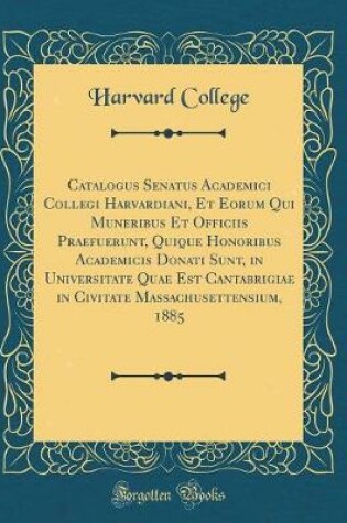 Cover of Catalogus Senatus Academici Collegi Harvardiani, Et Eorum Qui Muneribus Et Officiis Praefuerunt, Quique Honoribus Academicis Donati Sunt, in Universitate Quae Est Cantabrigiae in Civitate Massachusettensium, 1885 (Classic Reprint)