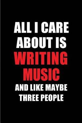 Book cover for All I Care about Is Writing Music and Like Maybe Three People