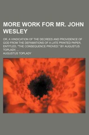 Cover of More Work for Mr. John Wesley; Or, a Vindication of the Decrees and Providence of God from the Defamations of a Late Printed Paper, Entitled, "The Consequence Proved." by Augustus Toplady,