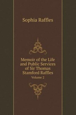 Cover of Memoir of the Life and Public Services of Sir Thomas Stamford Raffles Volume 2