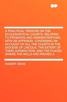 Book cover for A Practical Treatise on the Ecclesiastical Courts, Relating to Probates and Administrations. with an Appendix, Containing an Account of All the Courts in the Diocese of Lincoln, the Extent of Their Jurisdiction, and the Places Where the Wills Are Pro