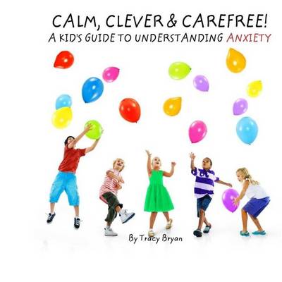 Cover of Calm, Clever & Carefree! A Kid's Guide To Understanding Anxiety