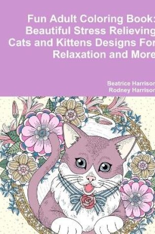 Cover of Fun Adult Coloring Book: Beautiful Stress Relieving Cats and Kittens Designs For Relaxation and More