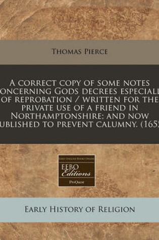 Cover of A Correct Copy of Some Notes Concerning Gods Decrees Especially of Reprobation / Written for the Private Use of a Friend in Northamptonshire; And Now Published to Prevent Calumny. (1655)