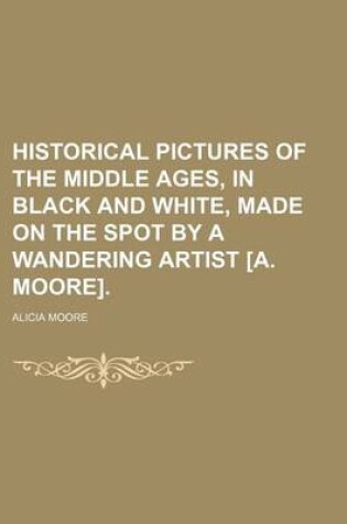 Cover of Historical Pictures of the Middle Ages, in Black and White, Made on the Spot by a Wandering Artist [A. Moore].