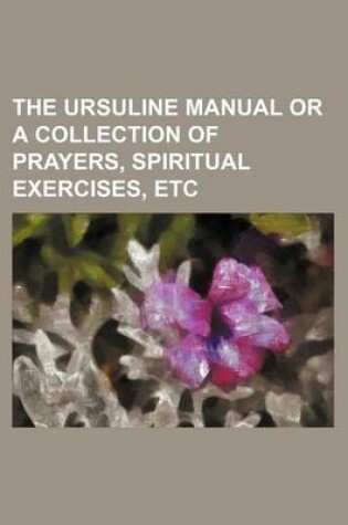 Cover of The Ursuline Manual or a Collection of Prayers, Spiritual Exercises, Etc